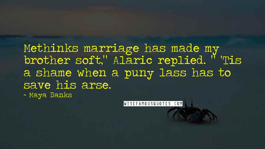 Maya Banks Quotes: Methinks marriage has made my brother soft," Alaric replied. " 'Tis a shame when a puny lass has to save his arse.