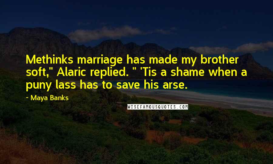Maya Banks Quotes: Methinks marriage has made my brother soft," Alaric replied. " 'Tis a shame when a puny lass has to save his arse.