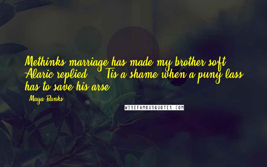 Maya Banks Quotes: Methinks marriage has made my brother soft," Alaric replied. " 'Tis a shame when a puny lass has to save his arse.