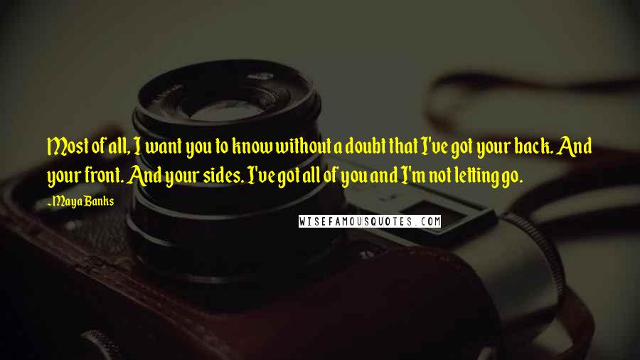 Maya Banks Quotes: Most of all, I want you to know without a doubt that I've got your back. And your front. And your sides. I've got all of you and I'm not letting go.