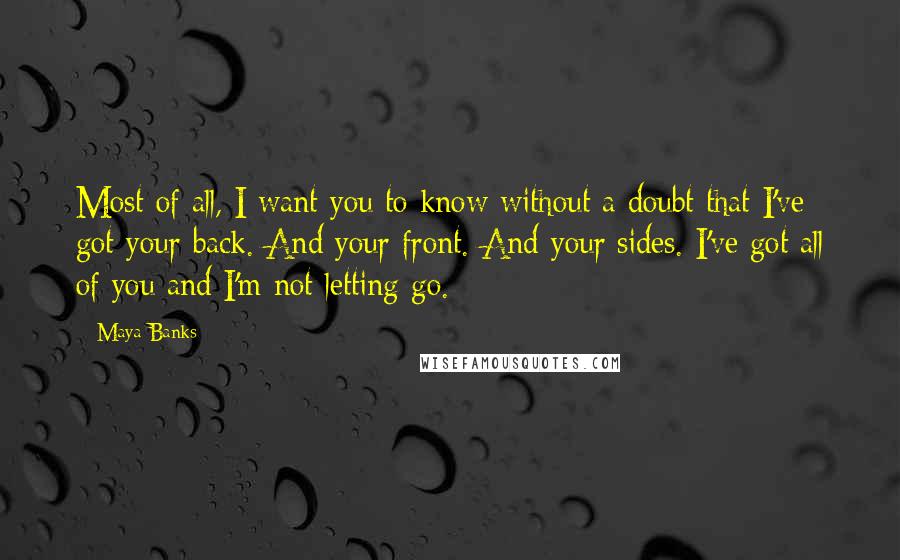 Maya Banks Quotes: Most of all, I want you to know without a doubt that I've got your back. And your front. And your sides. I've got all of you and I'm not letting go.