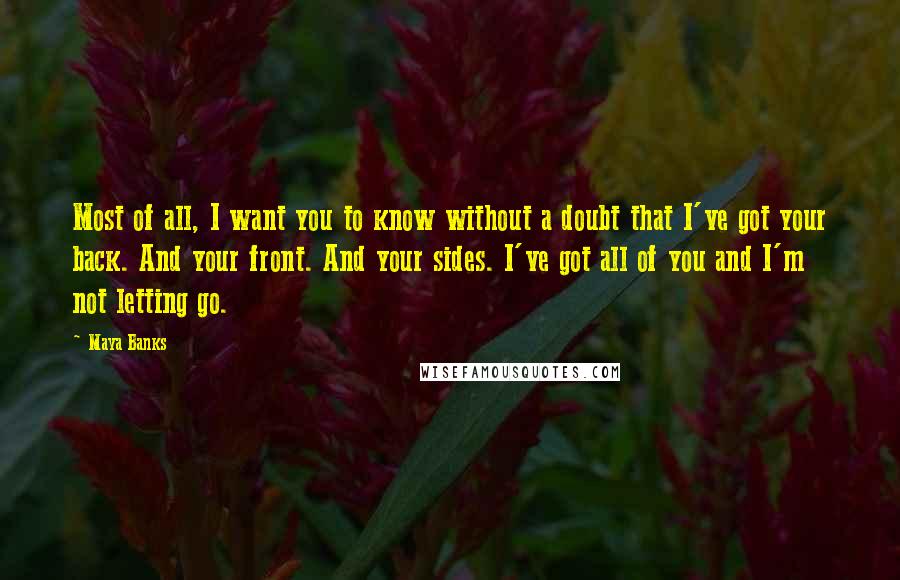 Maya Banks Quotes: Most of all, I want you to know without a doubt that I've got your back. And your front. And your sides. I've got all of you and I'm not letting go.