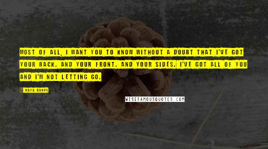 Maya Banks Quotes: Most of all, I want you to know without a doubt that I've got your back. And your front. And your sides. I've got all of you and I'm not letting go.