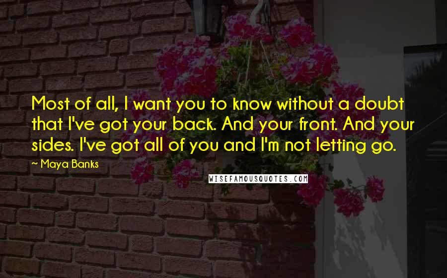 Maya Banks Quotes: Most of all, I want you to know without a doubt that I've got your back. And your front. And your sides. I've got all of you and I'm not letting go.