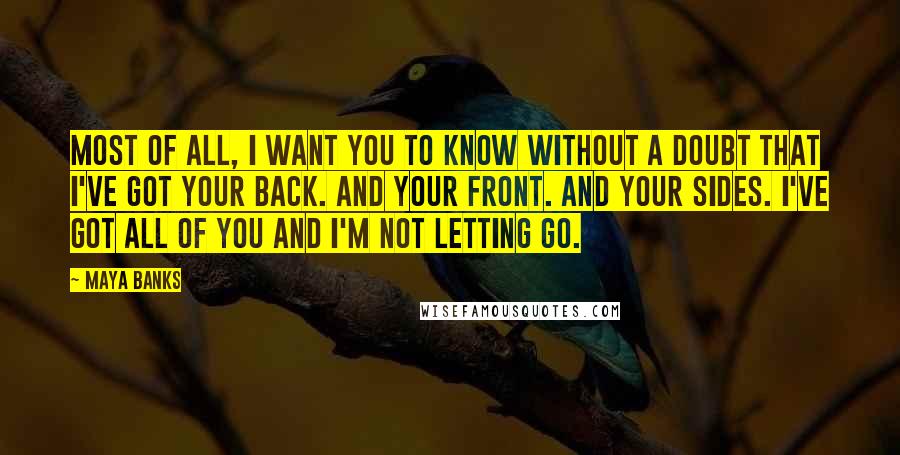 Maya Banks Quotes: Most of all, I want you to know without a doubt that I've got your back. And your front. And your sides. I've got all of you and I'm not letting go.