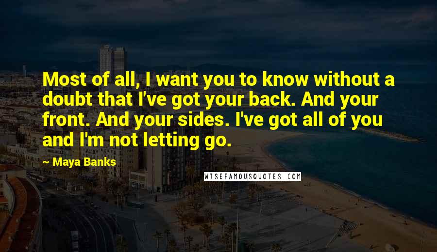 Maya Banks Quotes: Most of all, I want you to know without a doubt that I've got your back. And your front. And your sides. I've got all of you and I'm not letting go.