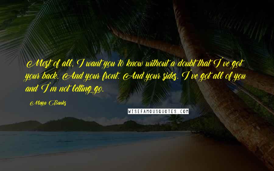 Maya Banks Quotes: Most of all, I want you to know without a doubt that I've got your back. And your front. And your sides. I've got all of you and I'm not letting go.