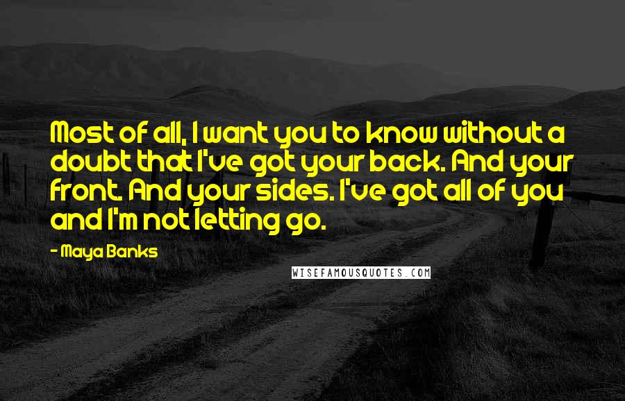 Maya Banks Quotes: Most of all, I want you to know without a doubt that I've got your back. And your front. And your sides. I've got all of you and I'm not letting go.