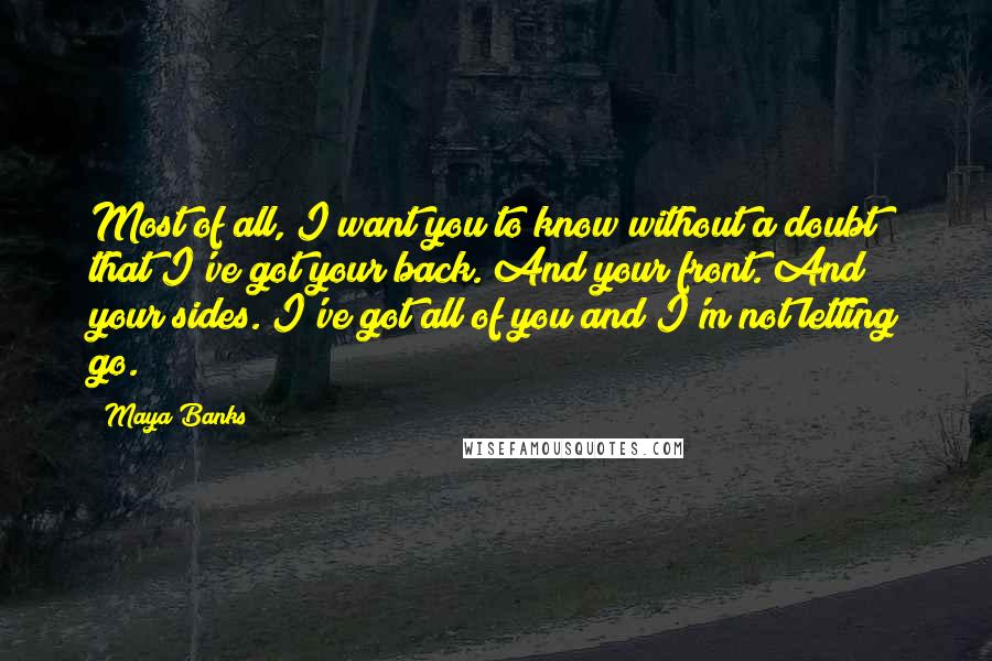 Maya Banks Quotes: Most of all, I want you to know without a doubt that I've got your back. And your front. And your sides. I've got all of you and I'm not letting go.