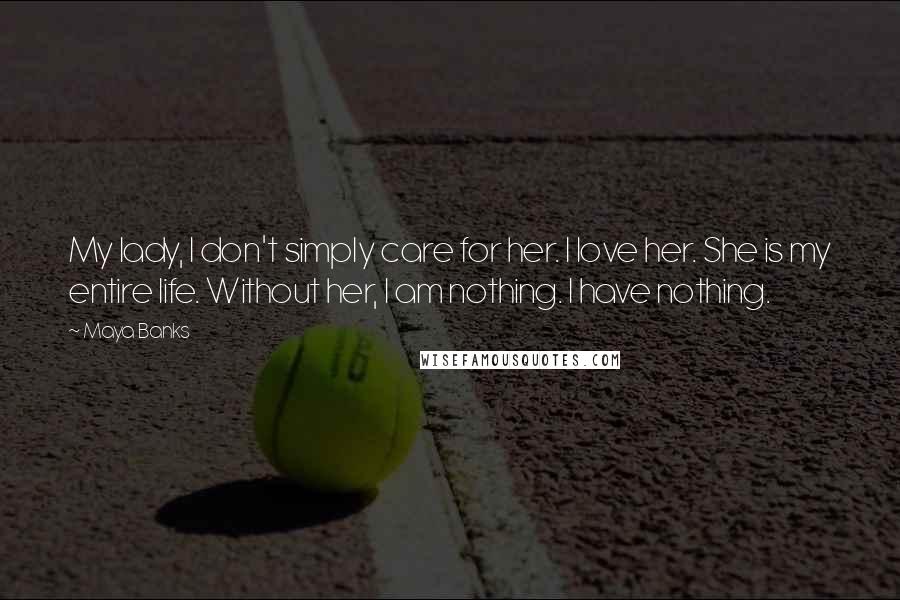 Maya Banks Quotes: My lady, I don't simply care for her. I love her. She is my entire life. Without her, I am nothing. I have nothing.