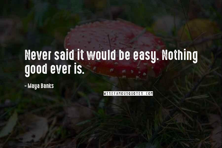 Maya Banks Quotes: Never said it would be easy. Nothing good ever is.