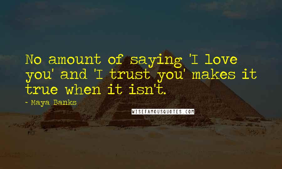 Maya Banks Quotes: No amount of saying 'I love you' and 'I trust you' makes it true when it isn't.