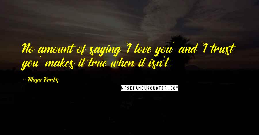 Maya Banks Quotes: No amount of saying 'I love you' and 'I trust you' makes it true when it isn't.