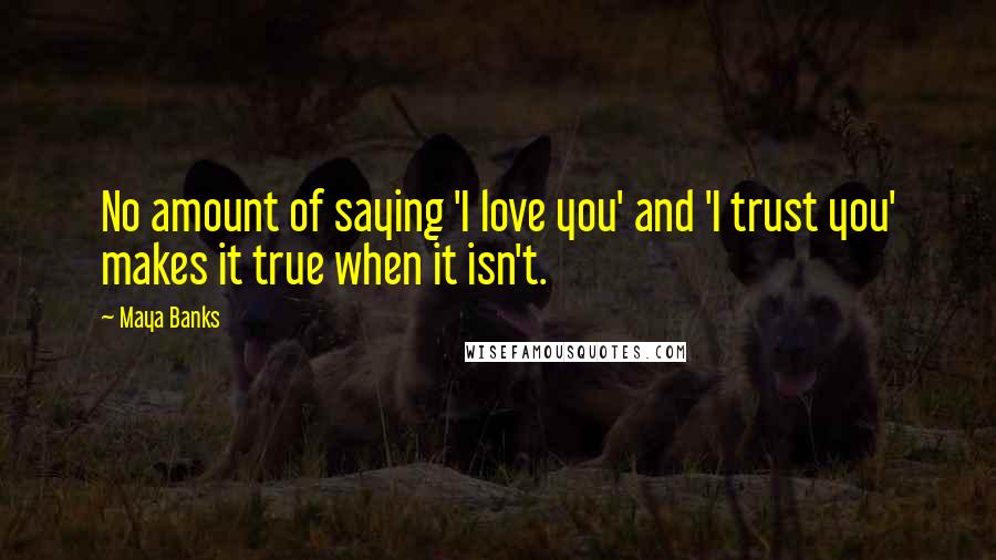 Maya Banks Quotes: No amount of saying 'I love you' and 'I trust you' makes it true when it isn't.