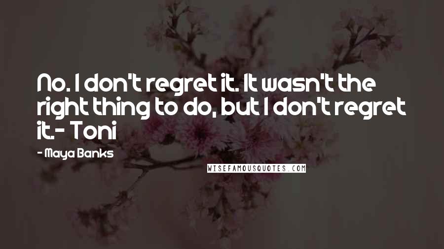 Maya Banks Quotes: No. I don't regret it. It wasn't the right thing to do, but I don't regret it.- Toni