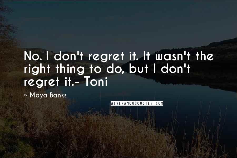 Maya Banks Quotes: No. I don't regret it. It wasn't the right thing to do, but I don't regret it.- Toni