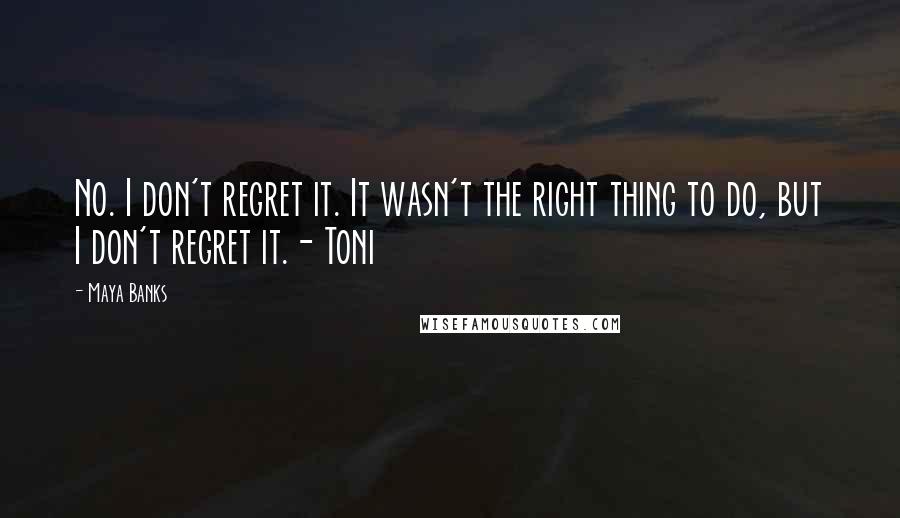 Maya Banks Quotes: No. I don't regret it. It wasn't the right thing to do, but I don't regret it.- Toni