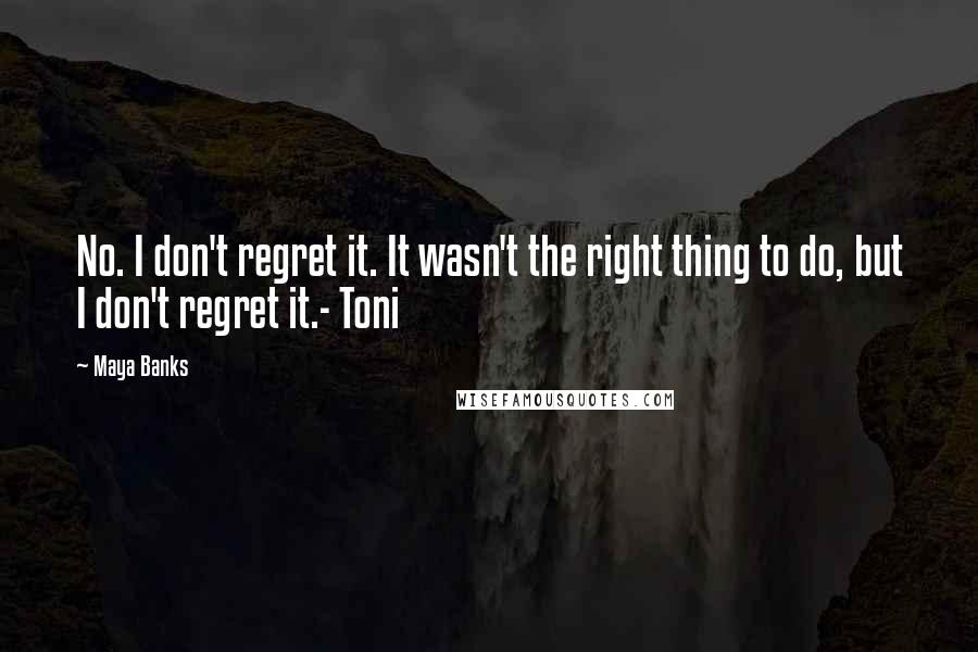 Maya Banks Quotes: No. I don't regret it. It wasn't the right thing to do, but I don't regret it.- Toni