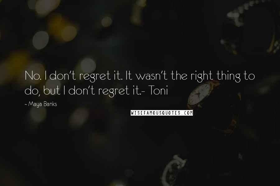 Maya Banks Quotes: No. I don't regret it. It wasn't the right thing to do, but I don't regret it.- Toni