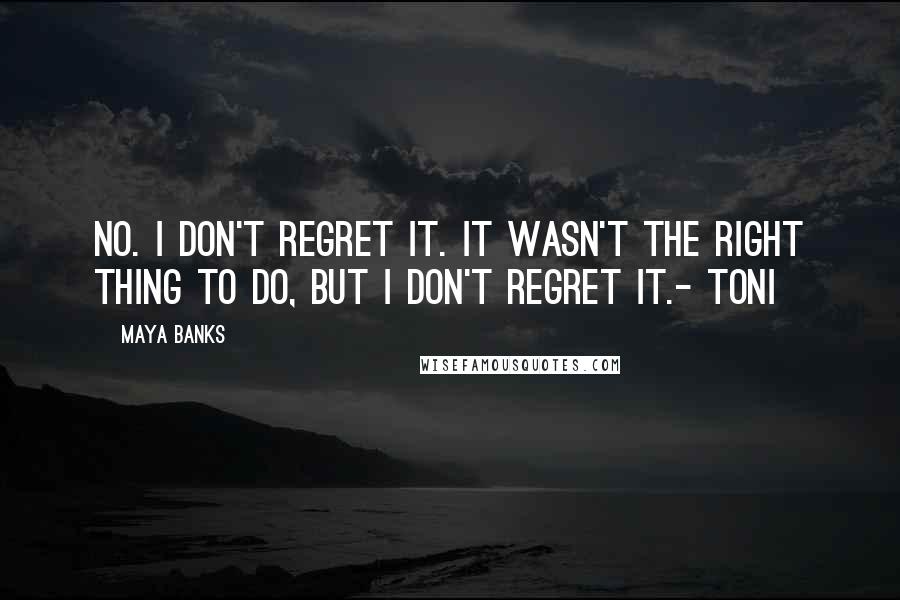 Maya Banks Quotes: No. I don't regret it. It wasn't the right thing to do, but I don't regret it.- Toni
