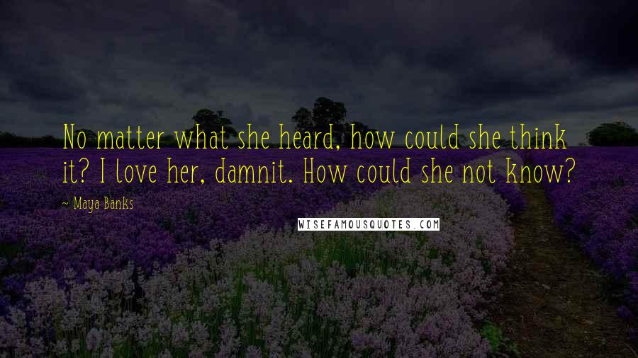Maya Banks Quotes: No matter what she heard, how could she think it? I love her, damnit. How could she not know?