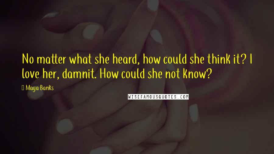 Maya Banks Quotes: No matter what she heard, how could she think it? I love her, damnit. How could she not know?