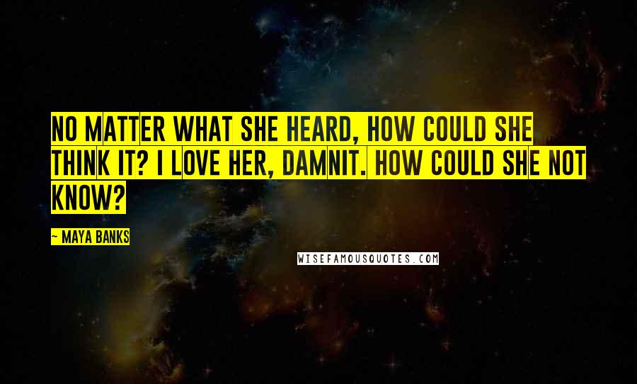 Maya Banks Quotes: No matter what she heard, how could she think it? I love her, damnit. How could she not know?