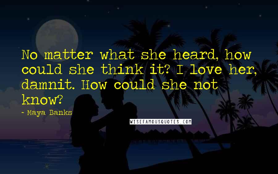 Maya Banks Quotes: No matter what she heard, how could she think it? I love her, damnit. How could she not know?