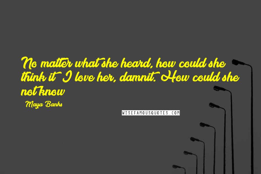 Maya Banks Quotes: No matter what she heard, how could she think it? I love her, damnit. How could she not know?