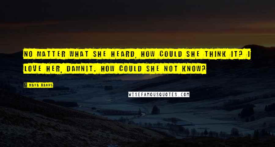 Maya Banks Quotes: No matter what she heard, how could she think it? I love her, damnit. How could she not know?