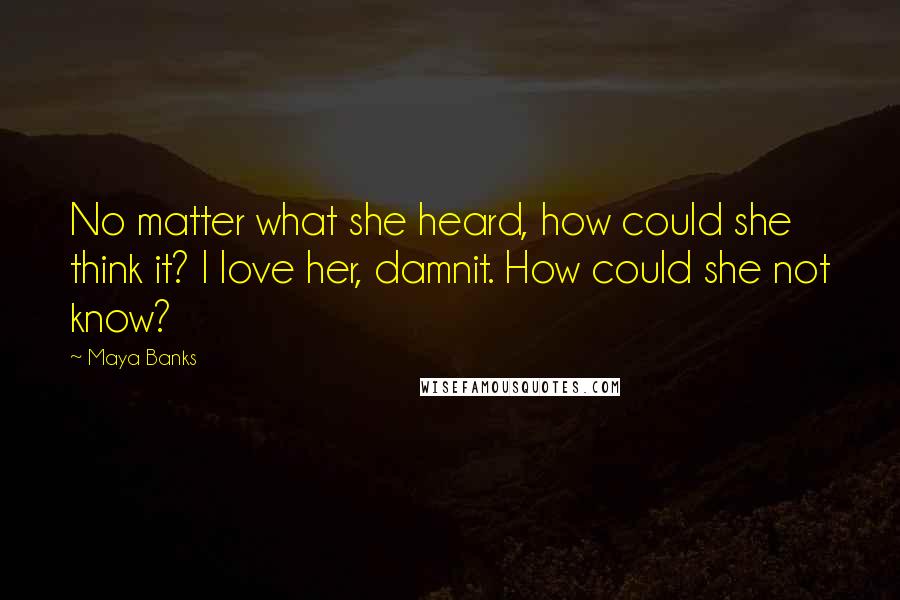 Maya Banks Quotes: No matter what she heard, how could she think it? I love her, damnit. How could she not know?