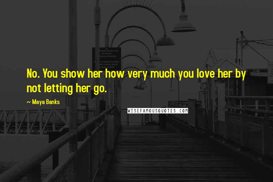 Maya Banks Quotes: No. You show her how very much you love her by not letting her go.