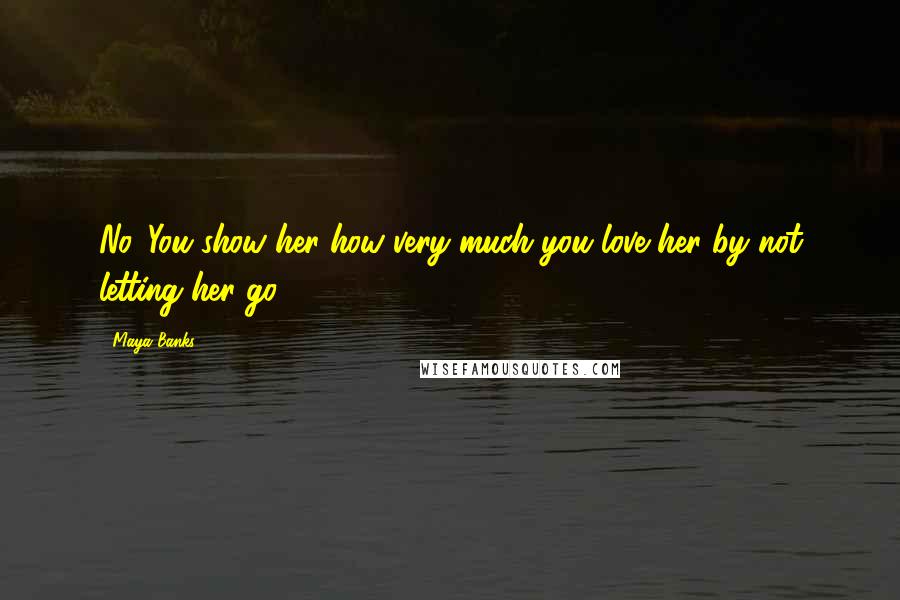 Maya Banks Quotes: No. You show her how very much you love her by not letting her go.