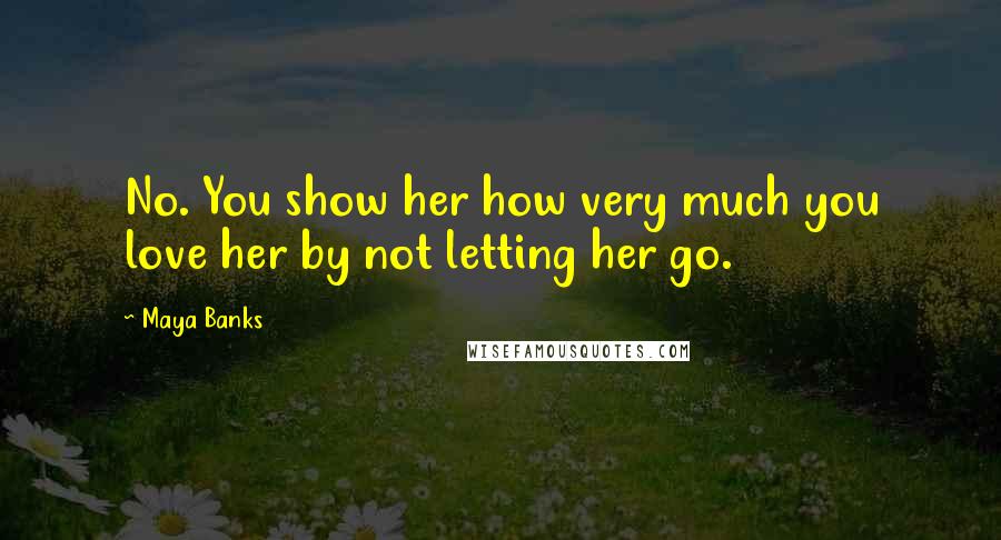 Maya Banks Quotes: No. You show her how very much you love her by not letting her go.
