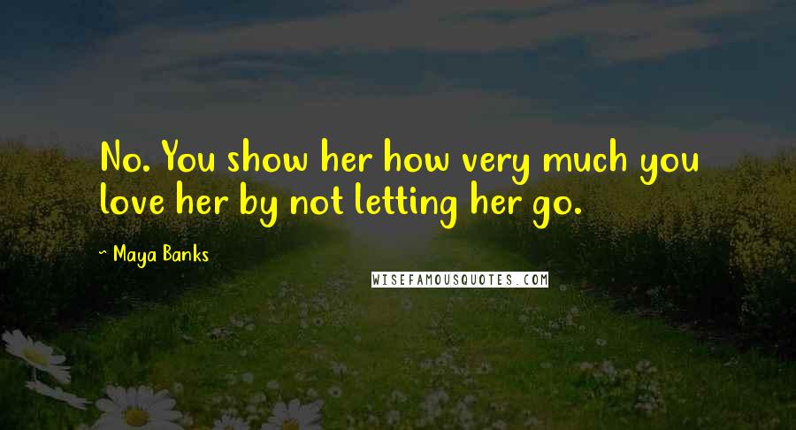 Maya Banks Quotes: No. You show her how very much you love her by not letting her go.