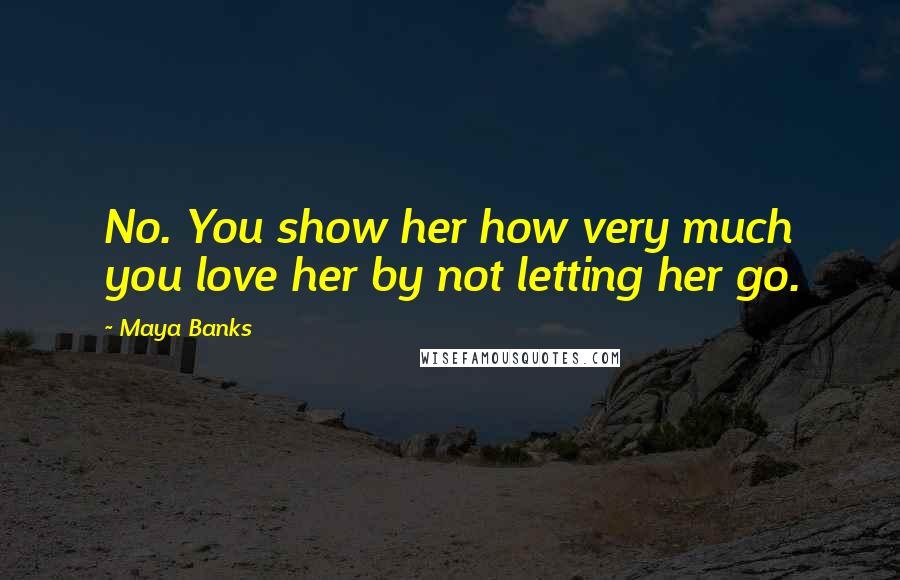 Maya Banks Quotes: No. You show her how very much you love her by not letting her go.