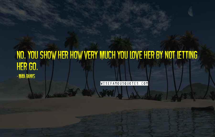 Maya Banks Quotes: No. You show her how very much you love her by not letting her go.