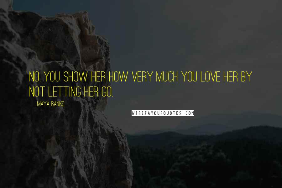 Maya Banks Quotes: No. You show her how very much you love her by not letting her go.