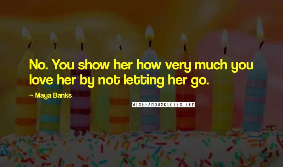 Maya Banks Quotes: No. You show her how very much you love her by not letting her go.