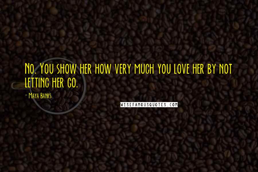 Maya Banks Quotes: No. You show her how very much you love her by not letting her go.