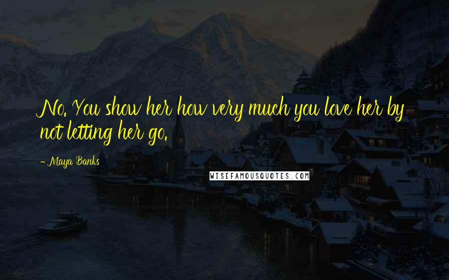 Maya Banks Quotes: No. You show her how very much you love her by not letting her go.