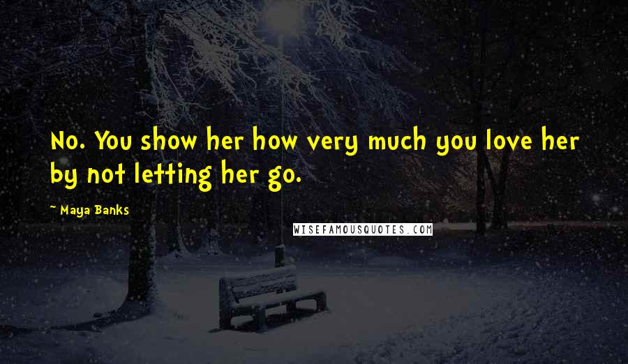 Maya Banks Quotes: No. You show her how very much you love her by not letting her go.