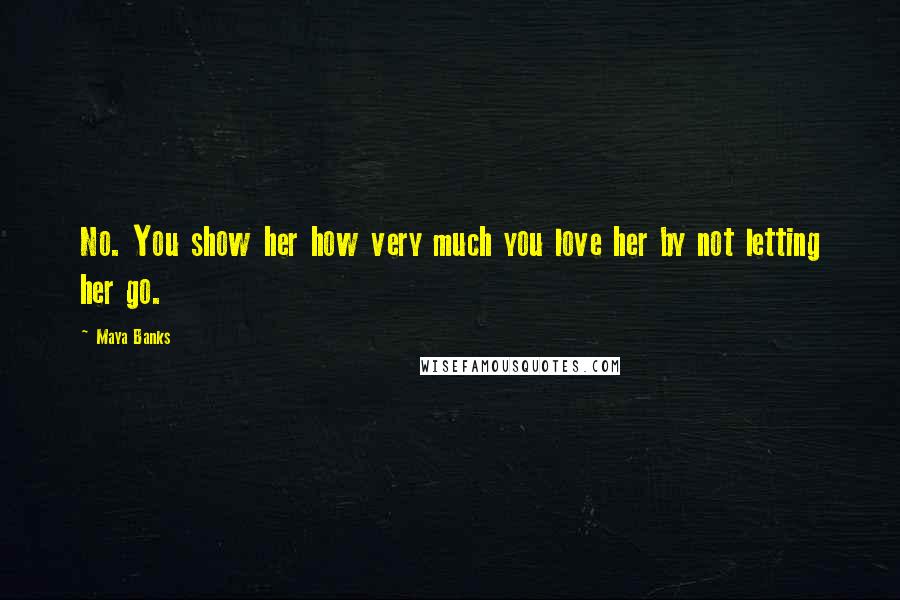 Maya Banks Quotes: No. You show her how very much you love her by not letting her go.