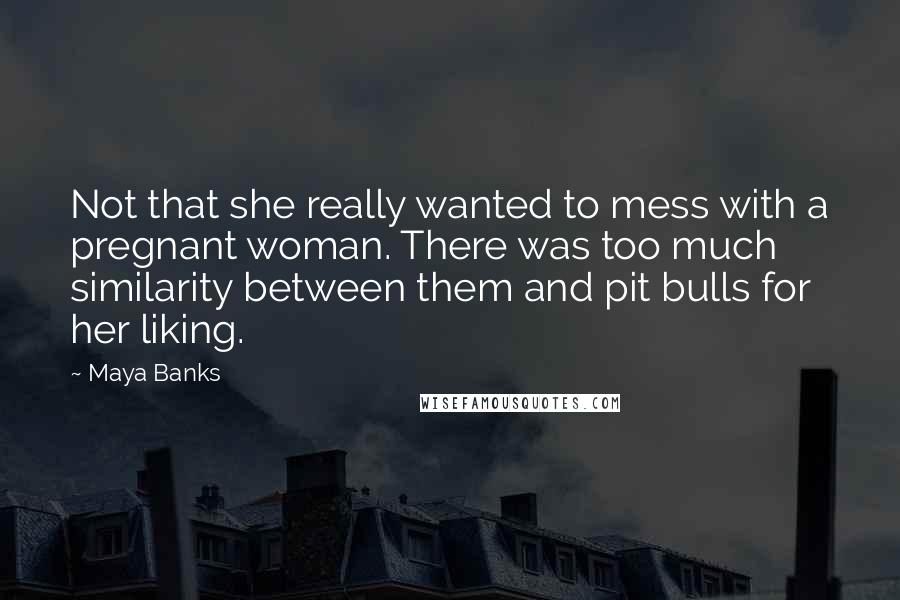 Maya Banks Quotes: Not that she really wanted to mess with a pregnant woman. There was too much similarity between them and pit bulls for her liking.