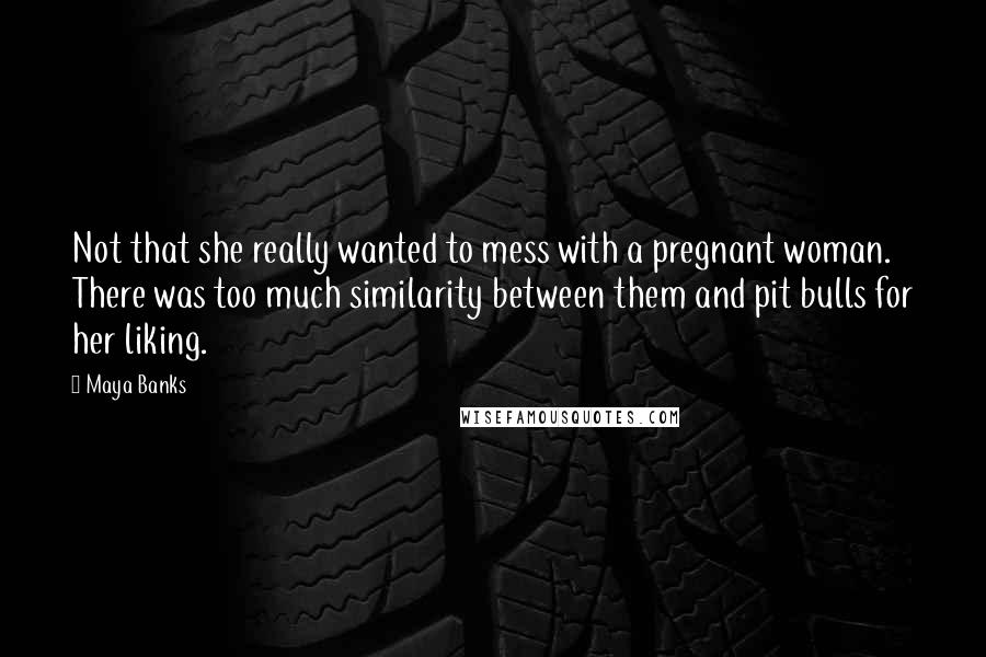 Maya Banks Quotes: Not that she really wanted to mess with a pregnant woman. There was too much similarity between them and pit bulls for her liking.