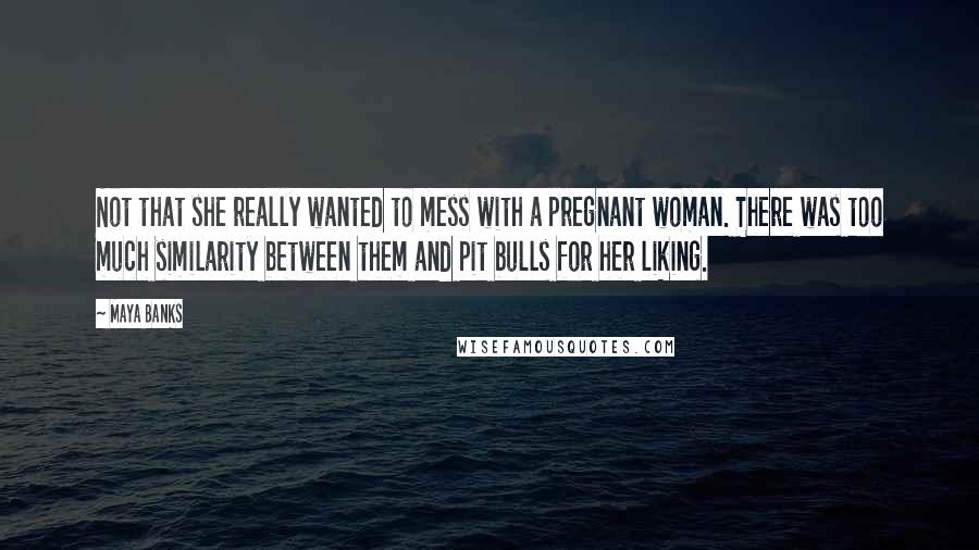 Maya Banks Quotes: Not that she really wanted to mess with a pregnant woman. There was too much similarity between them and pit bulls for her liking.