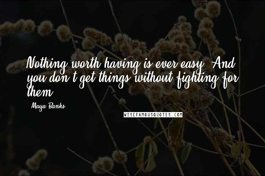 Maya Banks Quotes: Nothing worth having is ever easy. And you don't get things without fighting for them.