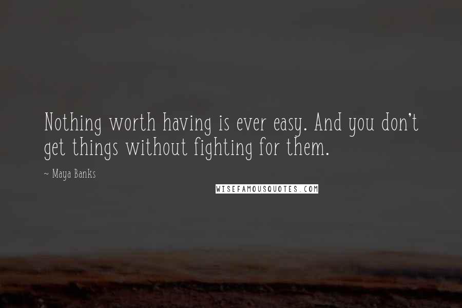 Maya Banks Quotes: Nothing worth having is ever easy. And you don't get things without fighting for them.