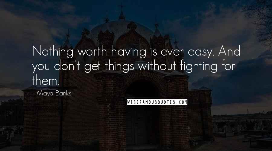 Maya Banks Quotes: Nothing worth having is ever easy. And you don't get things without fighting for them.