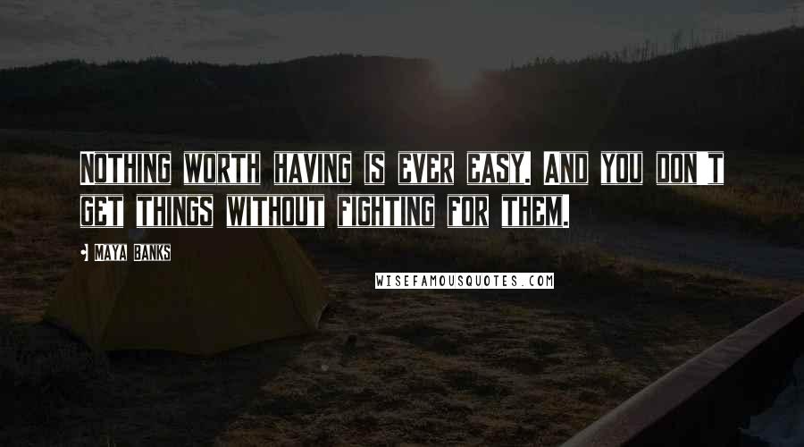 Maya Banks Quotes: Nothing worth having is ever easy. And you don't get things without fighting for them.